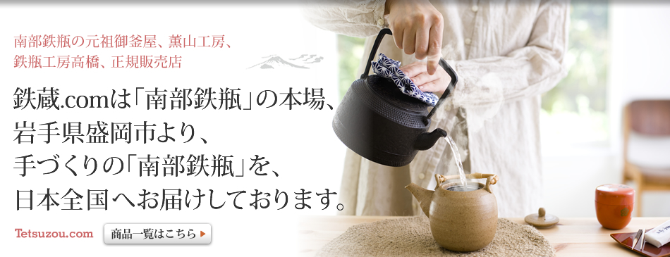 鉄蔵.comは「南部鉄瓶」の本場、岩手県盛岡市より、手作りの「南部鉄瓶」を、日本全国へお届けしております。