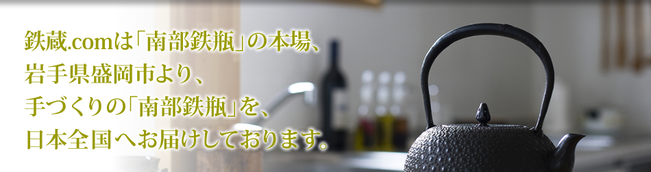 鉄蔵.comは「南部鉄瓶」の本場、岩手県盛岡市より、手作りの「南部鉄瓶」を、日本全国へお届けしております。
