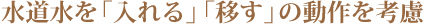水道水を「入れる」「移す」の動作を考慮