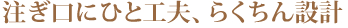 注ぎ口にひと工夫、らくちん設計